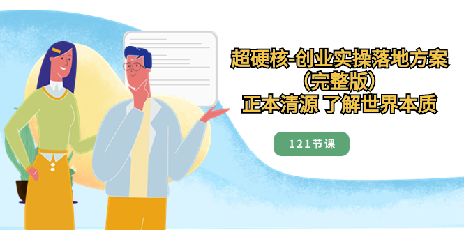 （8343期）超硬核-创业实操落地方案（完整版），正本清源 了解世界本质（121节课）-千城资源网