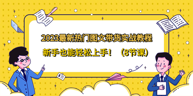 （8344期）2023最新热门-图文带货实战教程，新手也能轻松上手！（8节课）-千城资源网