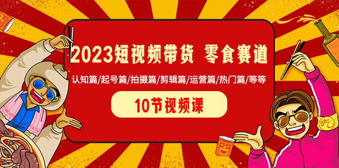 （8358期）2023短视频带货 零食赛道 认知篇/起号篇/拍摄篇/剪辑篇/运营篇/热门篇/等等-千城资源网