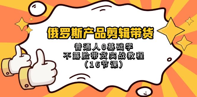 （8411期）俄罗斯 产品剪辑带货，普通人0基础学不露脸带货实战教程（16节课）-千城资源网