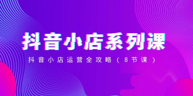 （8415期）抖音小店-系列课，抖音小店运营全攻略（8节课）-千城资源网