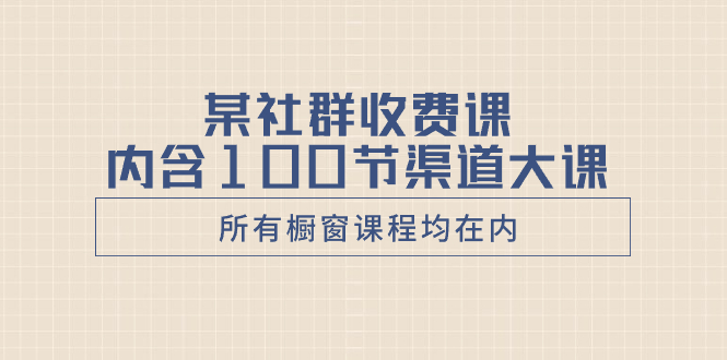（8424期）某社群收费课内含100节渠道大课（所有橱窗课程均在内）-千城资源网