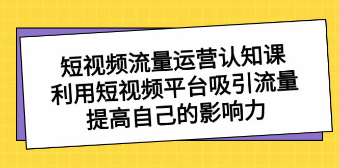 （8428期）短视频流量-运营认知课，利用短视频平台吸引流量，提高自己的影响力-千城资源网