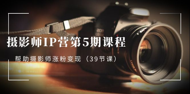 （8430期）摄影师-IP营第5期课程，帮助摄影师涨粉变现（39节课）-千城资源网