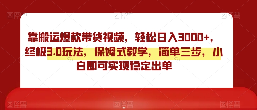 靠搬运爆款带货视频，轻松日入3000+，终极3.0玩法，保姆式教学，简单三步，小白即可实现稳定出单【揭秘】-千城资源网