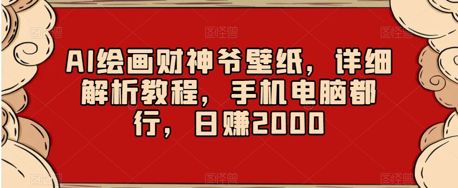 AI绘画财神爷壁纸，详细解析教程，手机电脑都行，日赚2000【揭秘】-千城资源网