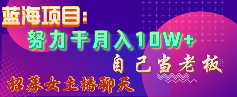 蓝海项目，努力干月入10W+，自己当老板，女主播招聘【揭秘】-千城资源网