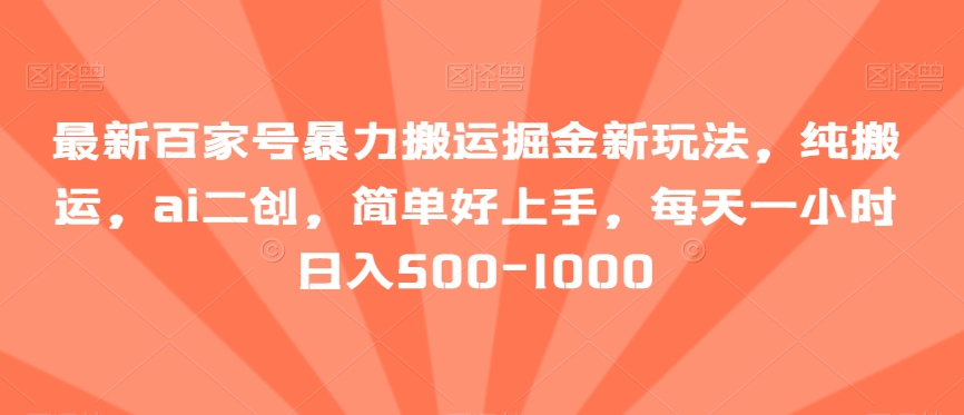 最新百家号暴力搬运掘金新玩法，纯搬运，ai二创，简单好上手，每天一小时日入500-1000【揭秘】-千城资源网