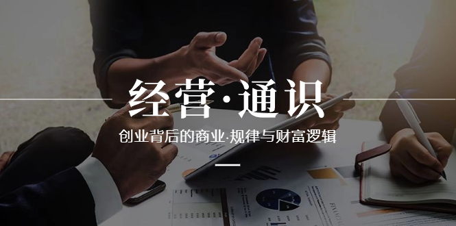 （8445期）经营·通识，创业背后的商业·规律与财富逻辑（10节课）-千城资源网