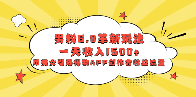 （8457期）男粉6.0革新玩法，一天收入1500+，用美女引爆得物APP创作者收益流量-千城资源网