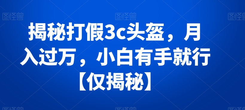 揭秘打假3c头盔，月入过万，小白有手就行【仅揭秘】-千城资源网