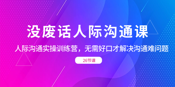 （8462期）没废话人际 沟通课，人际 沟通实操训练营，无需好口才解决沟通难问题（26节-千城资源网