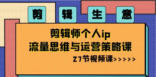 （8463期）剪辑 生意-剪辑师个人ip流量思维与运营策略课（27节视频课）-千城资源网