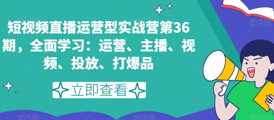 短视频直播运营型实战营第36期，全面学习：运营、主播、视频、投放、打爆品-千城资源网