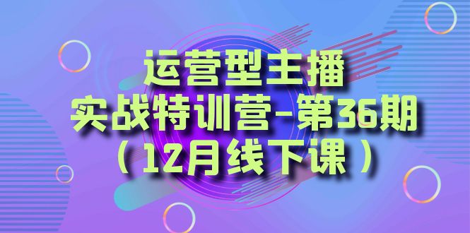 运营型主播实战特训营-第36期（12月线下课）从底层逻辑到起号思路、千川投放思路-千城资源网