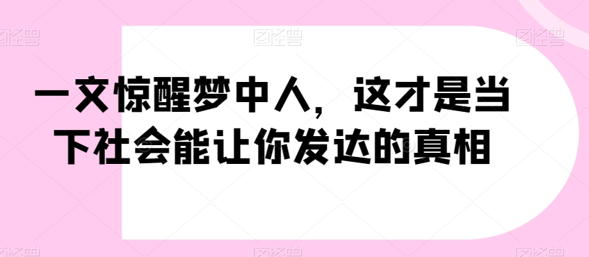 一文惊醒梦中人，这才是当下社会能让你发达的真相【公众号付费文章】-千城资源网