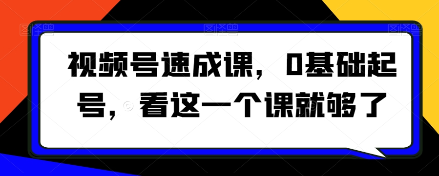 视频号速成课，​0基础起号，看这一个课就够了-千城资源网