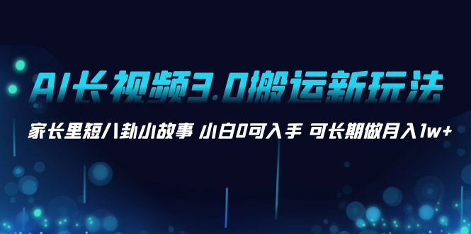（8491期）AI长视频3.0搬运新玩法 家长里短八卦小故事 小白0可入手 可长期做月入1w+-千城资源网