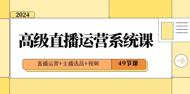 2024高级直播运营系统课，直播运营+主播选品+视频（49节课）-千城资源网