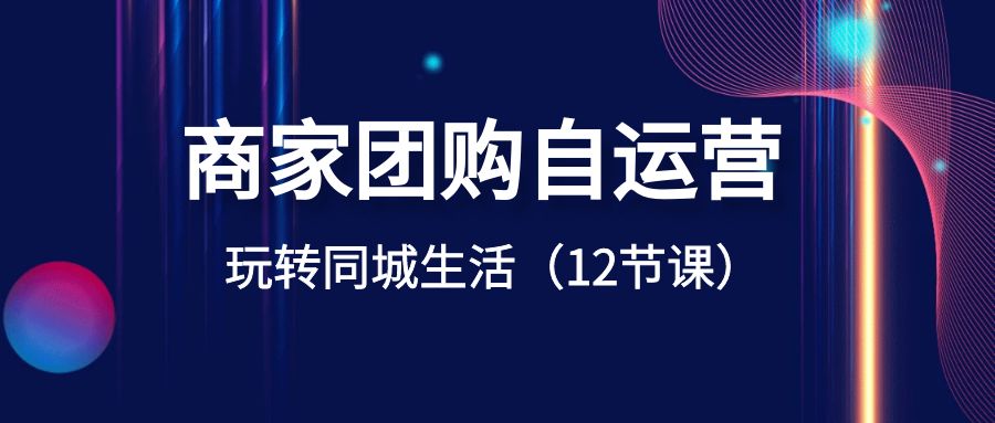 商家团购自运营-玩转同城生活（12节课）-千城资源网
