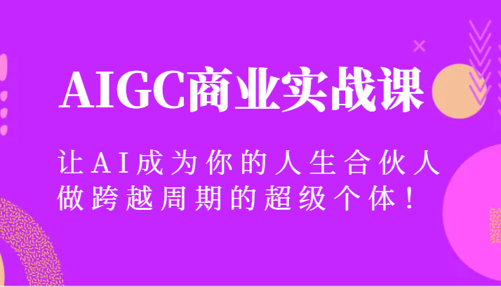 AIGC商业实战课，让AI成为你的人生合伙人，做跨越周期的超级个体！-千城资源网