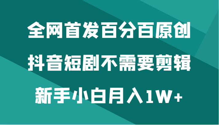 全网首发百分百原创，抖音短剧不需要剪辑新手小白月入1W+-千城资源网