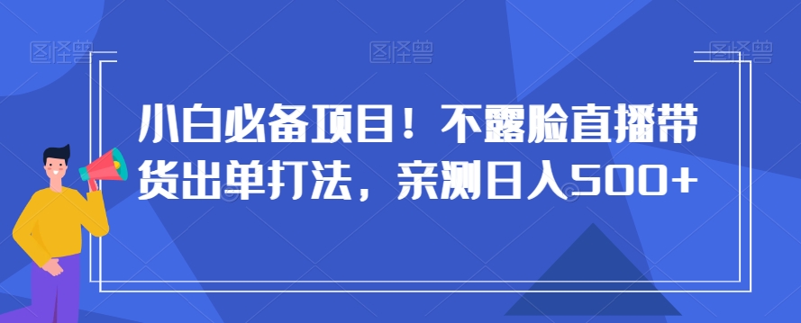 小白必备项目！不露脸直播带货出单打法，亲测日入500+【揭秘】-千城资源网