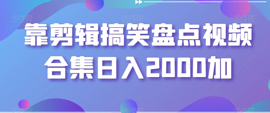靠剪辑搞笑盘点视频合集日入2000加【揭秘】-千城资源网