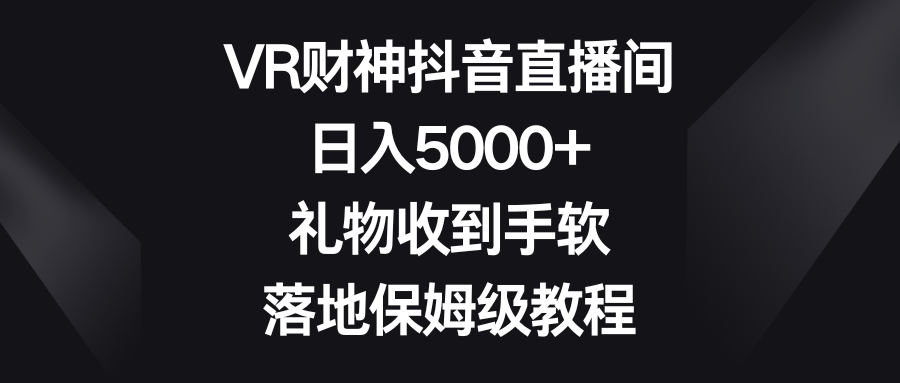 （8512期）VR财神抖音直播间，日入5000+，礼物收到手软，落地保姆级教程-千城资源网