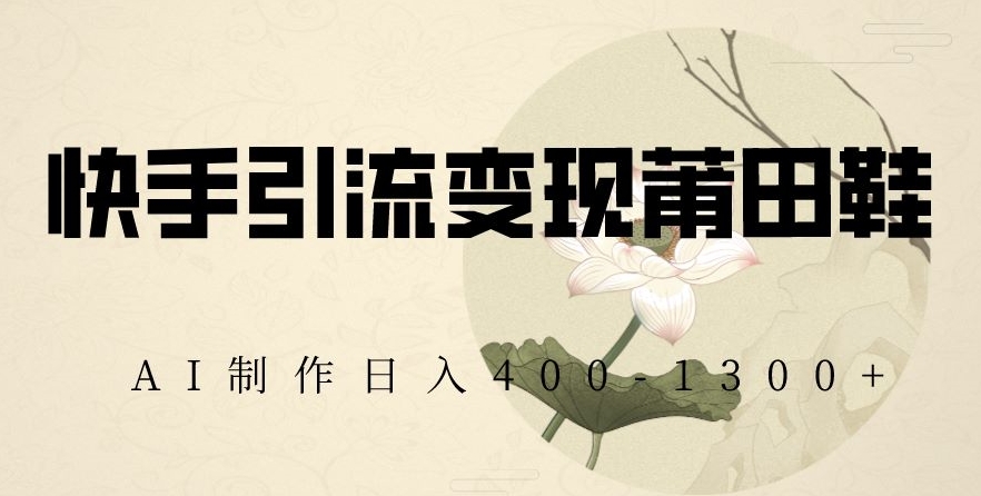 快手引流变现莆田鞋，AI制作日入400+【揭秘】-千城资源网