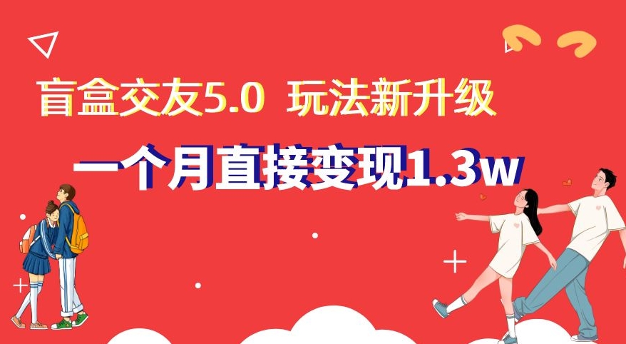 盲盒交友5.0，玩法全新升级，一个月直接变现1.3W，新手小白轻松上手【揭秘】-千城资源网