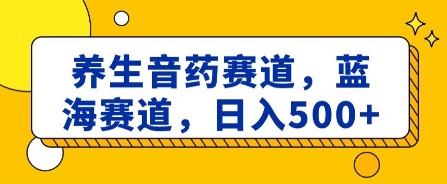 养生音药赛道，蓝海赛道，日入500+【揭秘】-千城资源网