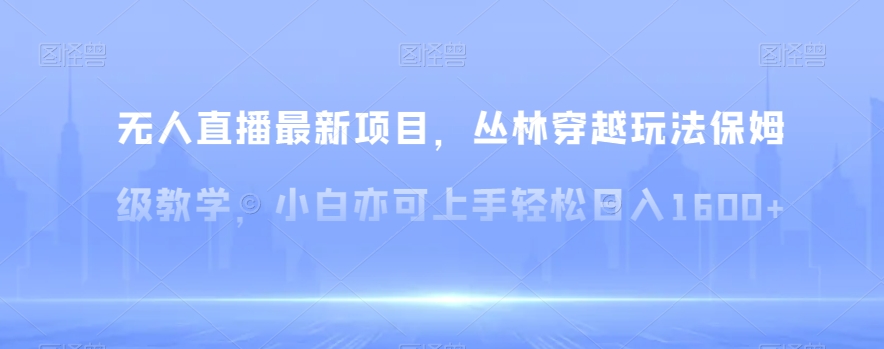 无人直播最新项目，丛林穿越玩法保姆级教学，小白亦可上手轻松日入1600+【揭秘】-千城资源网