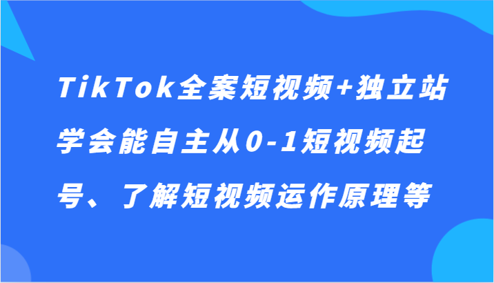 TikTok全案短视频+独立站，学会能自主从0-1短视频起号、了解短视频运作原理等-千城资源网