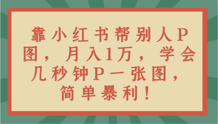 靠小红书帮别人P图月入1万，学会几秒钟P一张图，简单暴利！-千城资源网