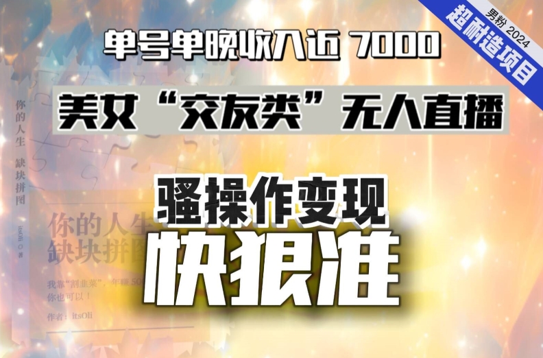 美女“交友类”无人直播，变现快、狠、准，单号单晚收入近7000。2024，超耐造“男粉”变现项目-千城资源网