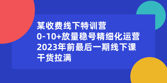 （8528期）某收费线下特训营：0-10+放量稳号精细化运营，2023年前最后一期线下课，…-千城资源网
