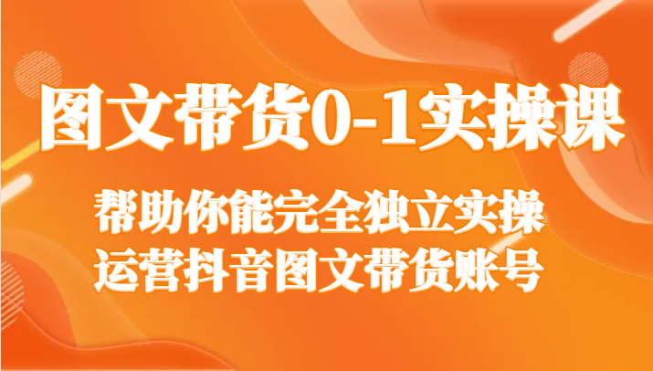 图文带货0-1实操课，帮助你能完全独立实操运营抖音图文带货账号-千城资源网