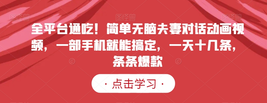 全平台通吃！简单无脑夫妻对话动画视频，一部手机就能搞定，一天十几条，条条爆款【揭秘】-千城资源网