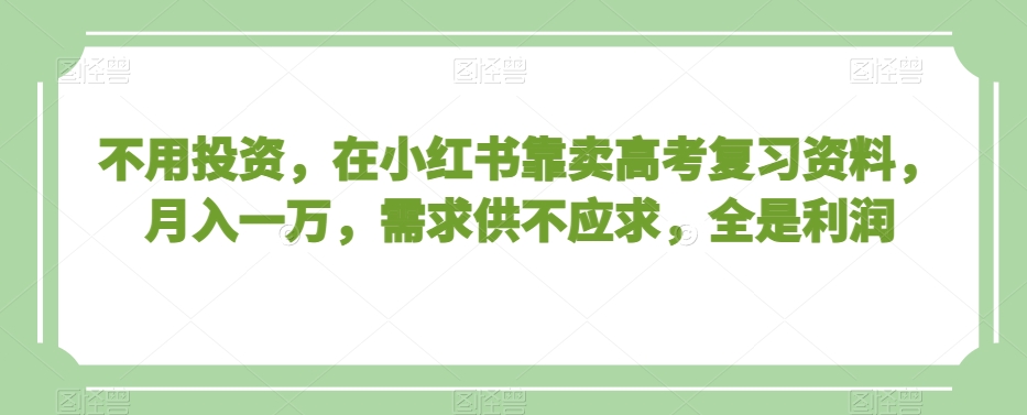 不用投资，在小红书靠卖高考复习资料，月入一万，需求供不应求，全是利润【揭秘】-千城资源网