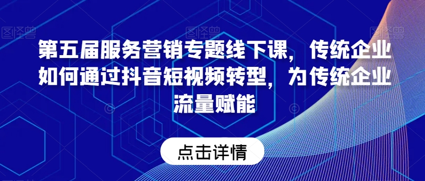 第五届服务营销专题线下课，传统企业如何通过抖音短视频转型，为传统企业流量赋能-千城资源网