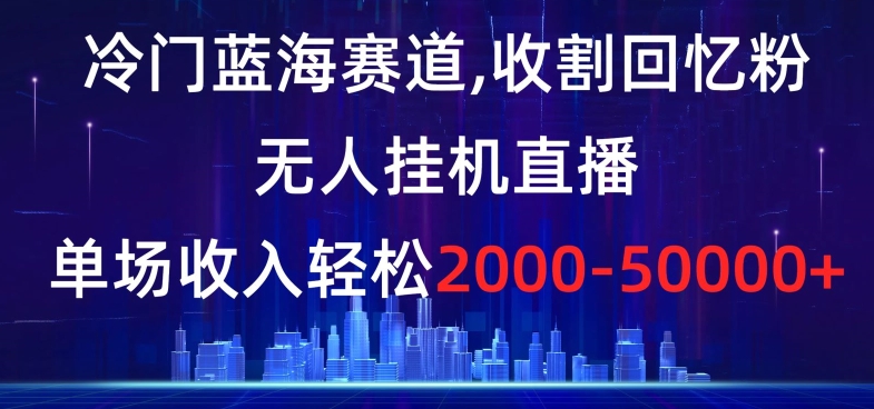 冷门蓝海赛道，收割回忆粉，无人挂机直播，单场收入轻松2000-5w+【揭秘】-千城资源网