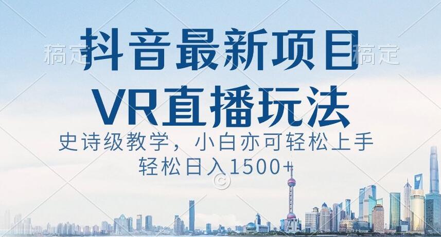 抖音最新VR直播玩法，史诗级教学，小白也可轻松上手轻松日入1500+【揭秘】-千城资源网