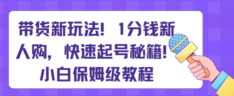 带货新玩法，1分钱新人购，快速起号秘籍，小白保姆级教程【揭秘】-千城资源网