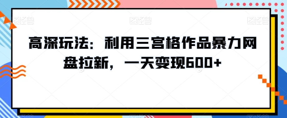 高深玩法：利用三宫格作品暴力网盘拉新，一天变现600+【揭秘】-千城资源网