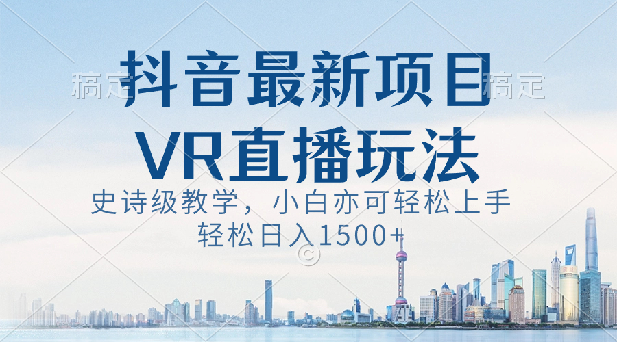 （8556期）抖音最新VR直播玩法，史诗级教学，小白也可轻松上手，轻松日入1500+-千城资源网