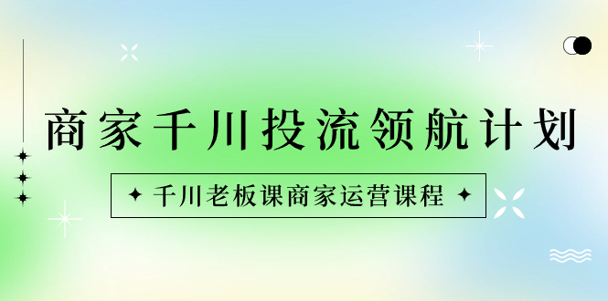 （8558期）商家-千川投流 领航计划：千川老板课商家运营课程-千城资源网
