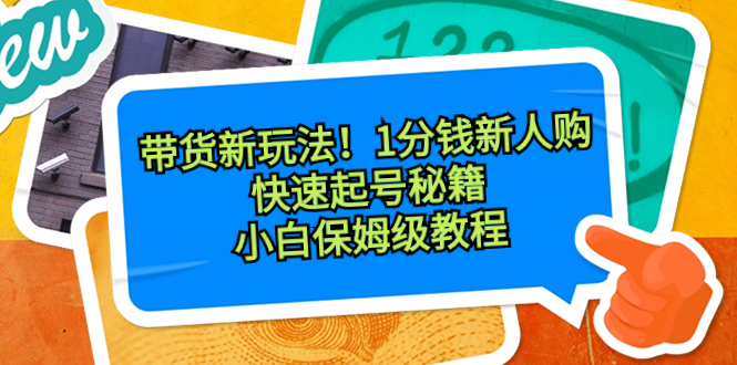 （8566期）带货新玩法！1分钱新人购，快速起号秘籍！小白保姆级教程-千城资源网