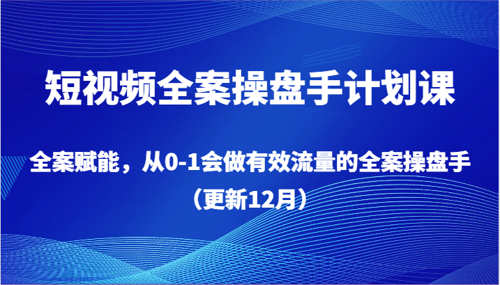 短视频全案操盘手计划课，全案赋能，从0-1会做有效流量的全案操盘手（更新12月）-千城资源网