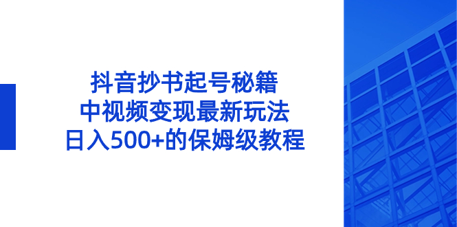 （8585期）抖音抄书起号秘籍，中视频变现最新玩法，日入500+的保姆级教程！-千城资源网